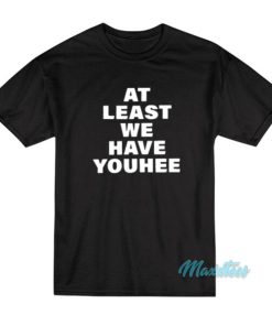 At Least We Have Youhee T Shirt 2