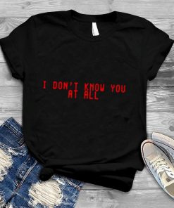 I don’t know you at all shirt