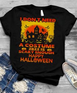 I don’t need a Costume 2022 is scary enough happy Halloween shirt