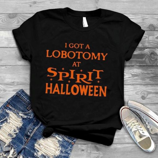 I got a lobotomy at spirit halloween shirt