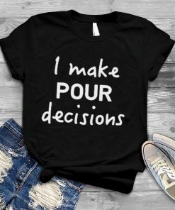 I make pour decisions T shirt