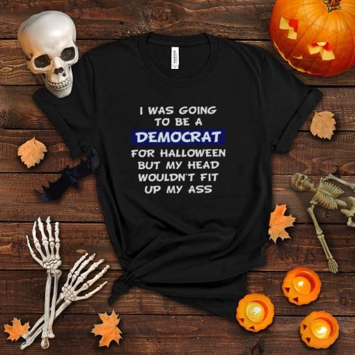 I was going to be a democrat for Halloween but my head wouldn’t fit up my ass shirt