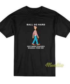 Ball So Hard Motherfuckers Wanna Find Me T-Shirt Ball So Hard Motherfuckers Wanna Find Me T-Shirt