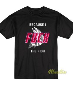 Because I Fuck The Fish T-Shirt