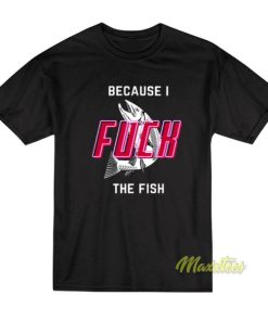 Because I Fuck The Fish T-Shirt