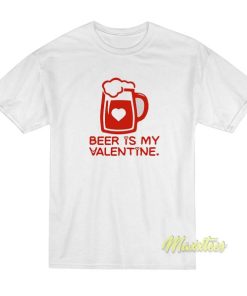 Beer Is My Valentine T-Shirt