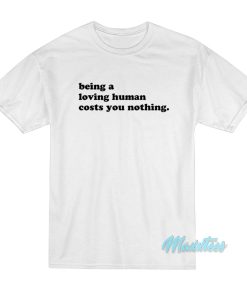 Being A Loving Human Costs You Nothing T-Shirt