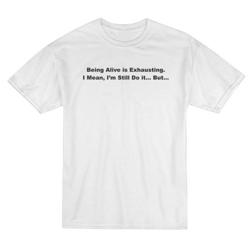 Being Alive is Exhausting T-Shirt
