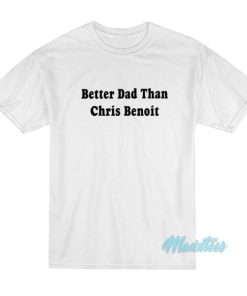 Better Dad Than Chris Benoit T-Shirt 2 Better Dad Than Chris Benoit T Shirt 3