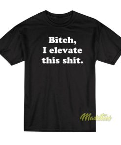 Bitch I Elevate This Thit T-Shirt