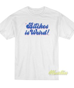 Bitches Is Weird T-Shirt
