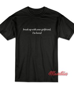 Break Up With Your Girlfriend I’m Bored T-Shirt