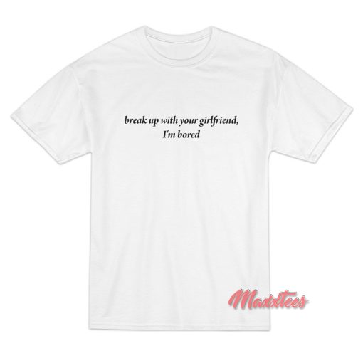 Break Up With Your Girlfriend I’m Bored T-Shirt