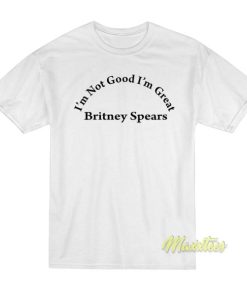 Britney Spears Im Not Good Im Great T-Shirt 2 Britney Spears Im Not Good Im Great T Shirt 3