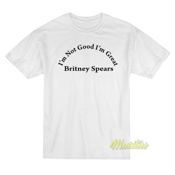 Britney Spears Im Not Good Im Great T-Shirt Britney Spears Im Not Good Im Great T-Shirt