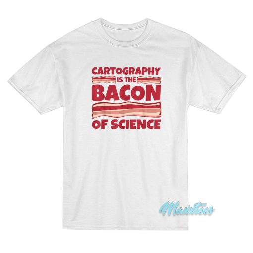 Cartography Is The Bacon Of Science T-Shirt