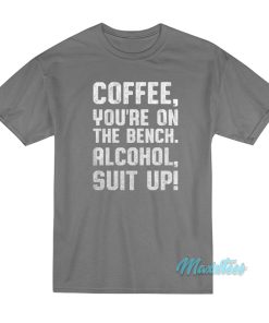 Coffee You’re On The Bench Alcohol Suit Up T-Shirt