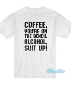 Coffee You’re On The Bench Alcohol Suit Up T-Shirt