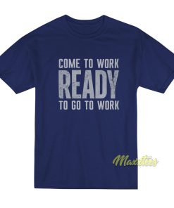 Come To Work Ready To Go To Work T-Shirt