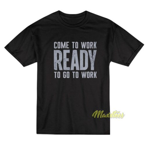 Come To Work Ready To Go To Work T-Shirt