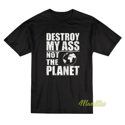 Destroy My Ass Not The Planet T-Shirt