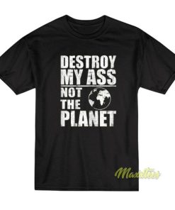 Destroy My Ass Not The Planet T-Shirt