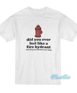 Did You Ever Feel Like A Fire Hydrant T-Shirt