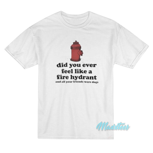 Did You Ever Feel Like A Fire Hydrant T-Shirt Did You Ever Feel Like A Fire Hydrant T-Shirt