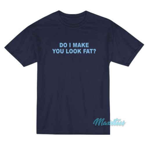 Do I Make You Look Fat T-Shirt