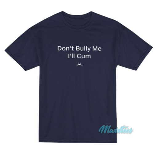 Don’t Bully Me I’ll Cum T-Shirt