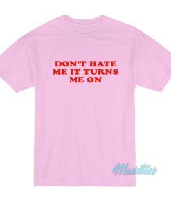 Don't Hate Me It Turn Me On T-Shirt 2 Dont Hate Me It Turn Me On T Shirt 3