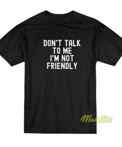 Don’t Talk To Me I’m Not Friendly T-Shirt