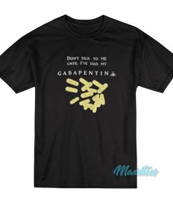 Don’t Talk To Me Until I’ve Had My Gabapentin T-Shirt