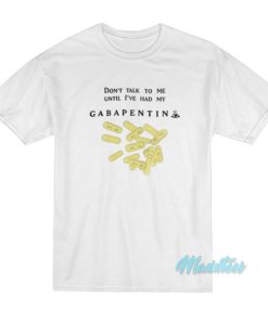 Don't Talk To Me Until I've Had My Gabapentin T-Shirt 2 Dont Talk To Me Until Ive Had My Gabapentin T Shirt 3