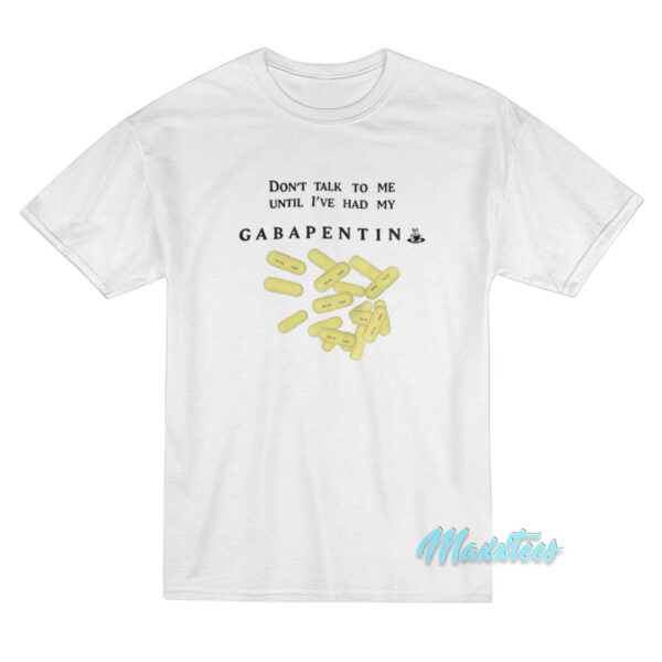 Don't Talk To Me Until I've Had My Gabapentin T-Shirt Don't Talk To Me Until I've Had My Gabapentin T-Shirt