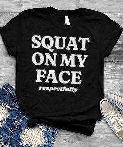 Squat on my face respectfully shirt