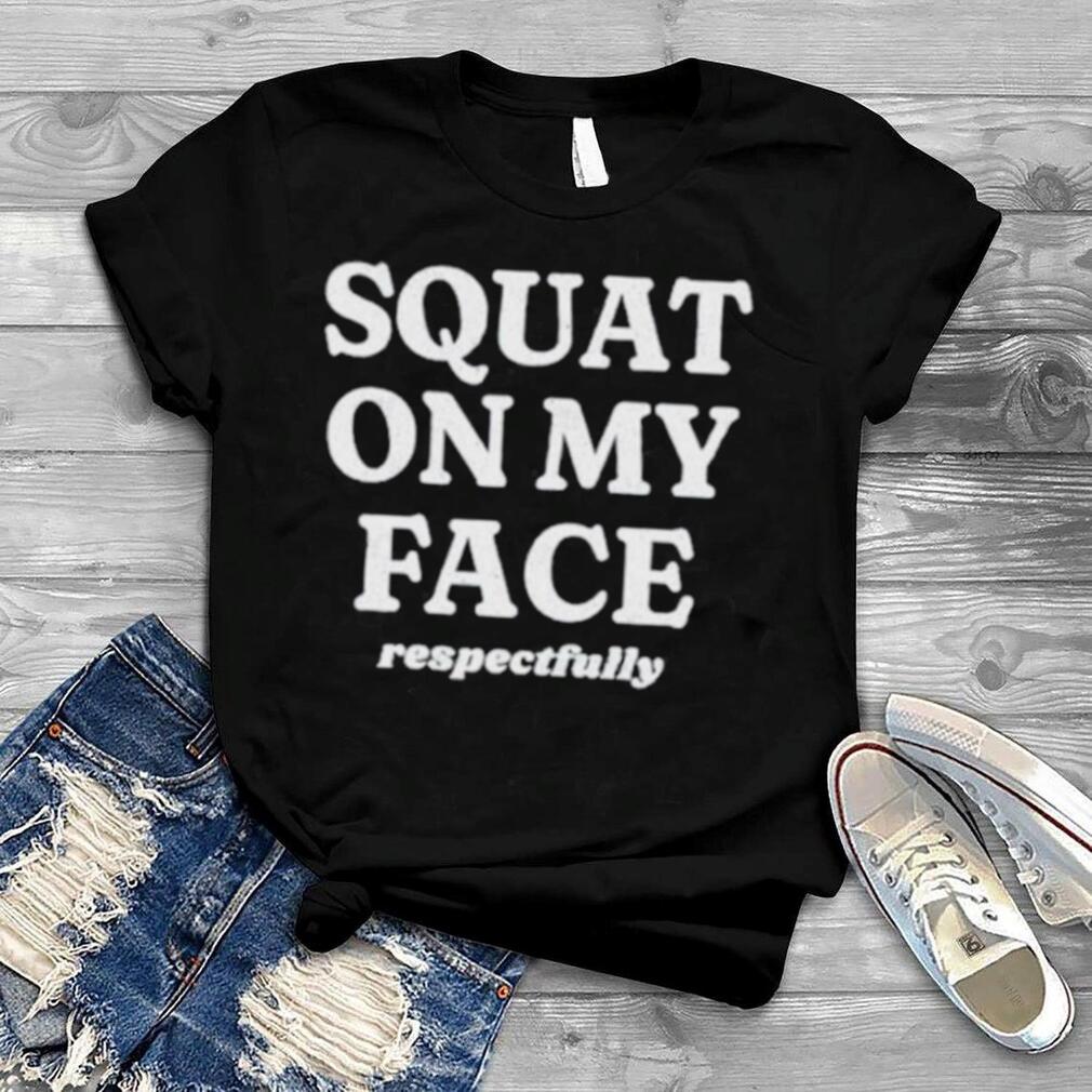 Squat on my face respectfully shirt Squat on my face respectfully shirt