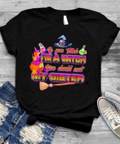 Witches if you think I’m a witch you should meet my sister Halloween shirt