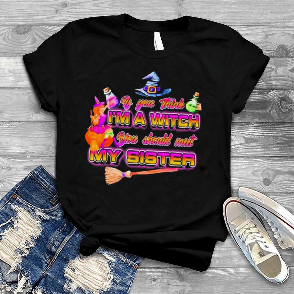 Witches if you think I’m a witch you should meet my sister Halloween shirt Witches if you think I’m a witch you should meet my sister Halloween shirt