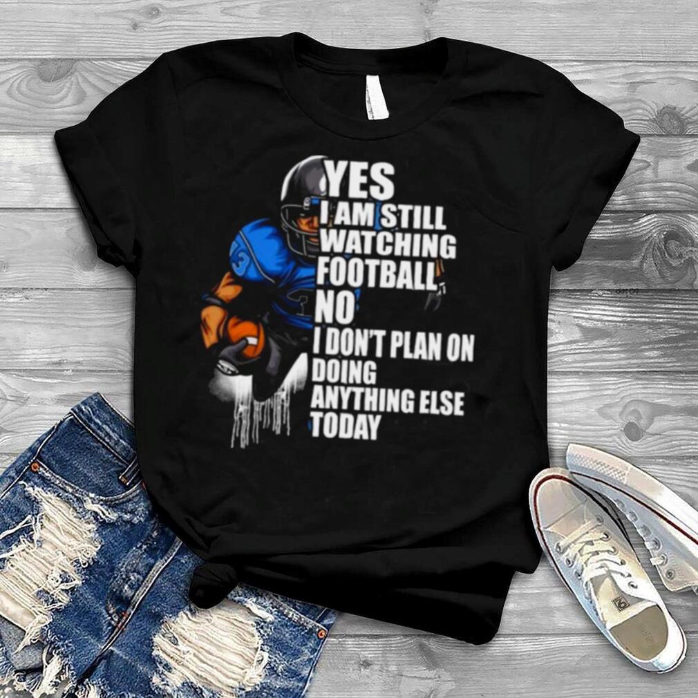 Yes I’m Still Watching Football No I don’t Plan on Doing Anything Else Today Shirt Yes I’m Still Watching Football No I don’t Plan on Doing Anything Else Today Shirt
