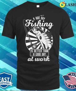 A Bad Day Fishing Is Better Than A Good Day At Work T-shirt A Bad Day Fishing Is Better Than A Good Day At Work T-shirt