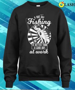 A Bad Day Fishing Is Better Than A Good Day At Work T shirt 4