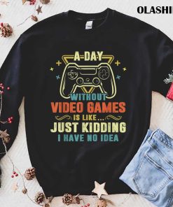 A Day With Out Video Games Is Like Just Kidding I Have No Idea Shirt A Day With Out Video Games Is Like Just Kidding I Have No Idea Shirt