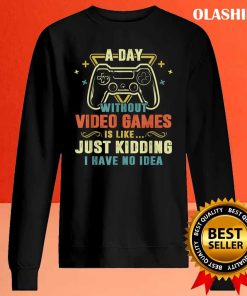 A Day With Out Video Games Is Like Just Kidding I Have No Idea Shirt