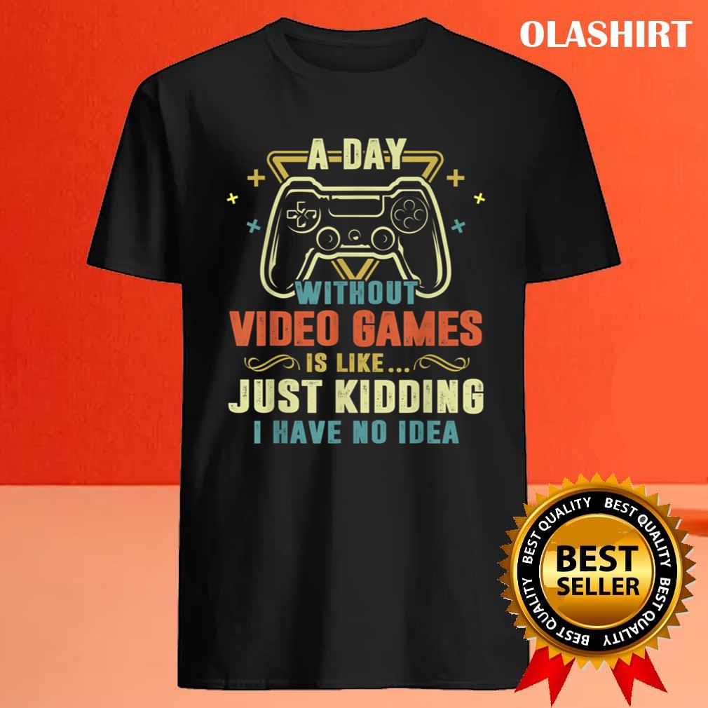 A Day With Out Video Games Is Like Just Kidding I Have No Idea Shirt A Day With Out Video Games Is Like Just Kidding I Have No Idea Shirt