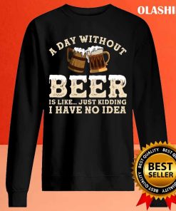 A Day Without Beer Is Like Just Kidding I Have No Idea Shirt