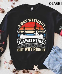 A Day Without Canoeing Probably Wouldn’t Kill Me But Why Risk It T-shirt A Day Without Canoeing Probably Wouldn’t Kill Me But Why Risk It T-shirt