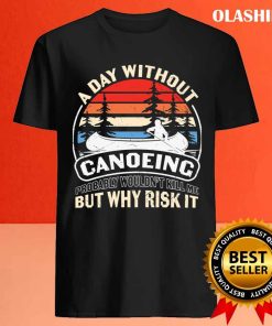 A Day Without Canoeing Probably Wouldn't Kill Me But Why Risk It T-shirt 3 A Day Without Canoeing Probably Wouldnt Kill Me But Why Risk It T shirt 4