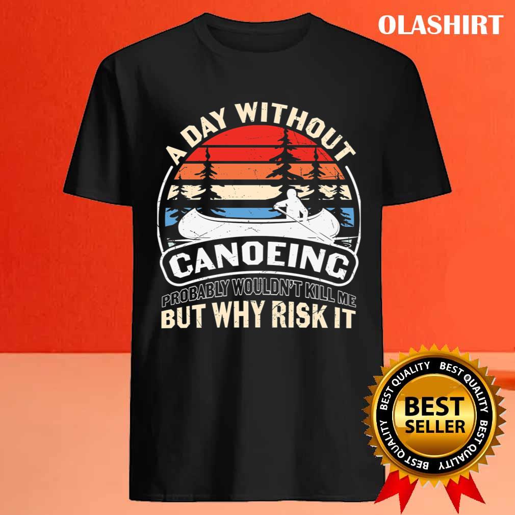 A Day Without Canoeing Probably Wouldn't Kill Me But Why Risk It T-shirt A Day Without Canoeing Probably Wouldn't Kill Me But Why Risk It T-shirt
