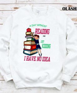 A Day Without Reading Is Like Just Kidding I Have No Idea Shirt, Bookaholic Shirt A Day Without Reading Is Like Just Kidding I Have No Idea Shirt, Bookaholic Shirt